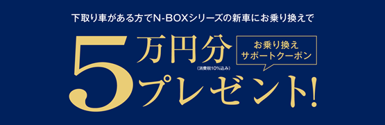 【埼玉県Honda Cars】下取り車がある方でN-BOXシリーズの新車にお乗り換えでお乗り換えサポートクーポン5万円分プレゼント‼
